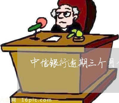 中信银行逾期三个月分期 中信银行逾期三个月分期