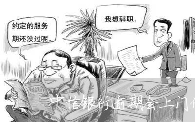 中信银行逾期会上门催收吗 中信银行逾期会上门催收吗