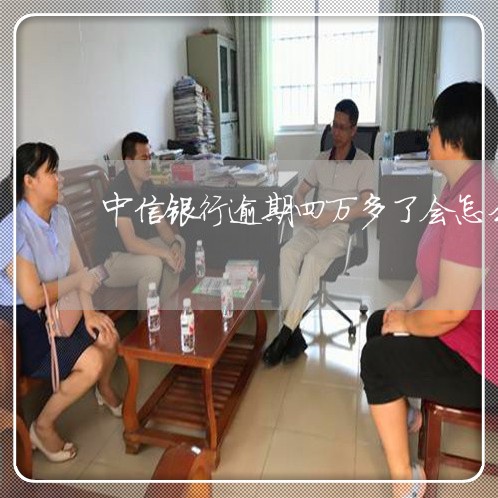 中信银行逾期四万多了会怎么样 中信银行逾期四万多了会怎么样