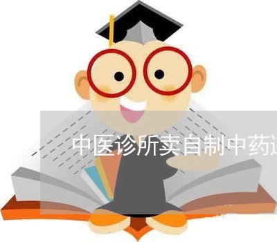 中医诊所卖自制中药违法吗 中医诊所卖自制中药违法吗