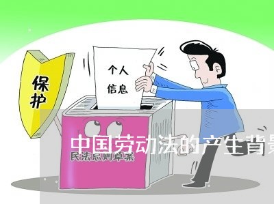 中国劳动法的产生背景 中国劳动法的产生背景