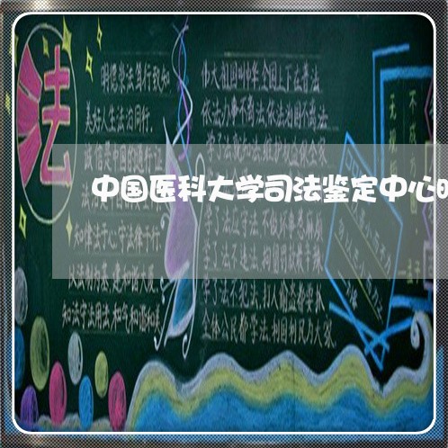 中国医科大学司法鉴定中心时间 中国医科大学司法鉴定中心时间