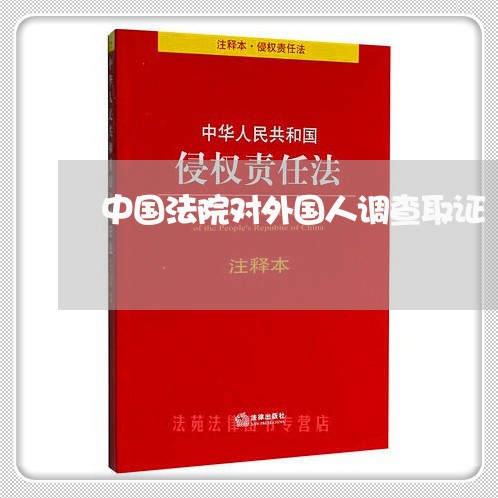 中国法院对外国人调查取证 中国法院对外国人调查取证