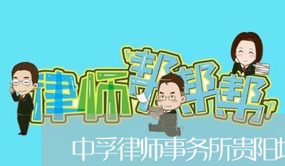 中孚律师事务所贵阳地址/2023060861382