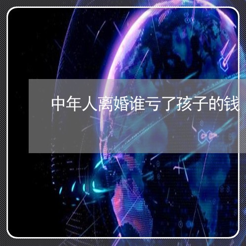 中年人离婚谁亏了孩子的钱/2023061070681