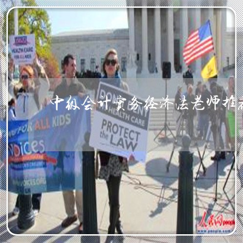 中级会计实务经济法老师推荐 中级会计实务经济法老师推荐