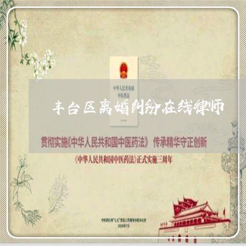丰台区离婚纠纷在线律师 丰台区离婚纠纷在线律师