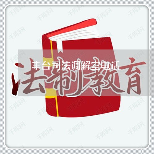 丰台司法调解室电话 丰台司法调解室电话