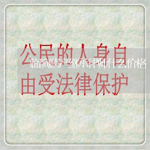 临朐遗产继承律师什么价格 临朐遗产继承律师什么价格
