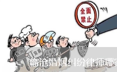 临沧婚姻纠纷律师哪家好