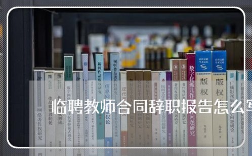 临聘教师合同辞职报告怎么写/2023060316937