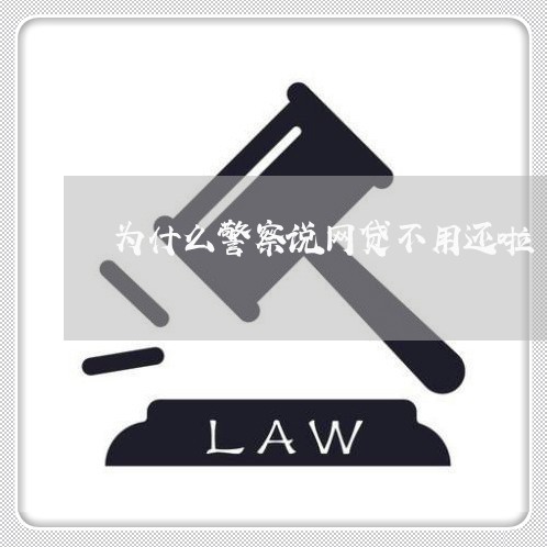 为什么警察说网贷不用还啦/2023020492009