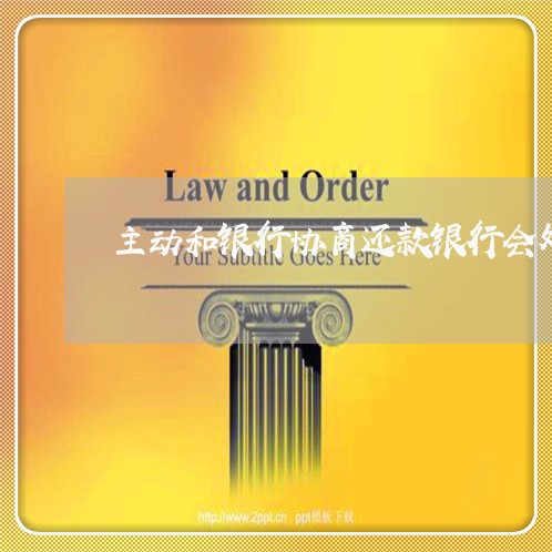 主动和银行协商还款银行会处理吗/2023022860503 主动和银行协商还款银行会处理吗/2023022860503