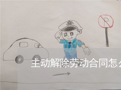 主动解除劳动合同怎么写/2023022643273 主动解除劳动合同怎么写/2023022643273