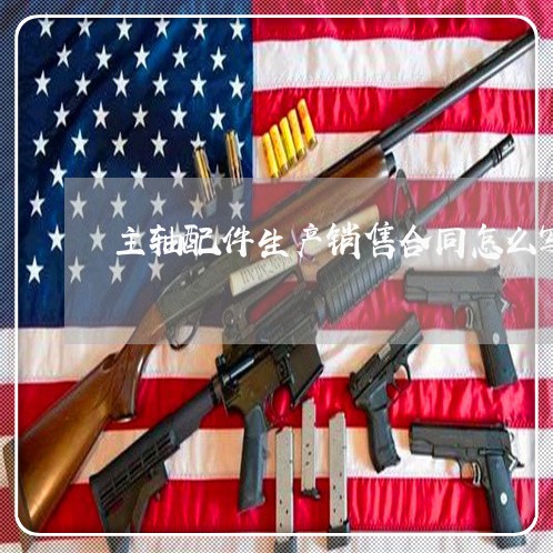 主轴配件生产销售合同怎么写/2023042377513