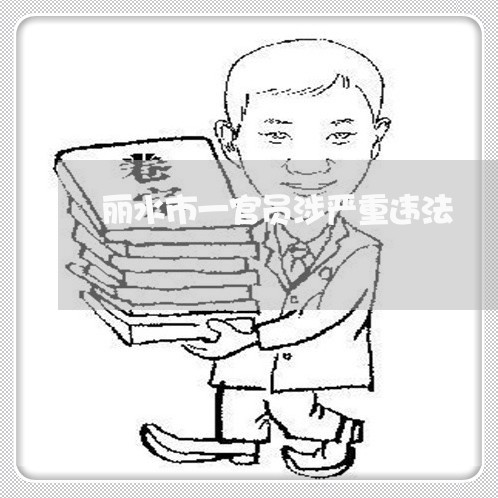 丽水市一官员涉严重违法 丽水市一官员涉严重违法