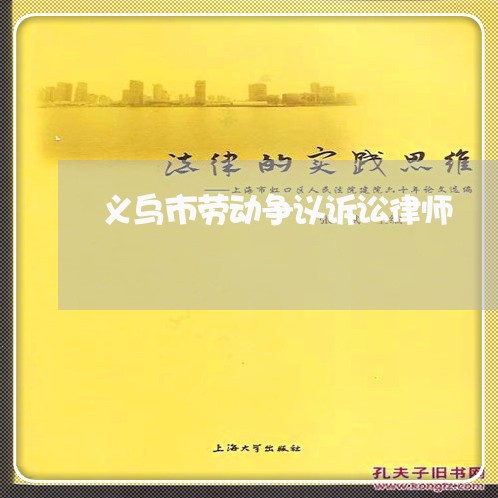 义乌市劳动争议诉讼律师 义乌市劳动争议诉讼律师