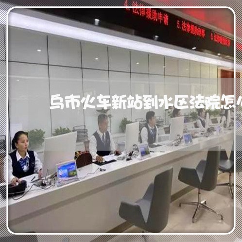 乌市火车新站到水区法院怎么走 乌市火车新站到水区法院怎么走