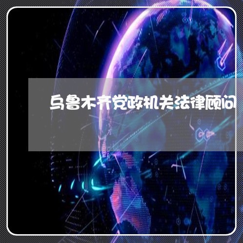 乌鲁木齐党政机关法律顾问 乌鲁木齐党政机关法律顾问