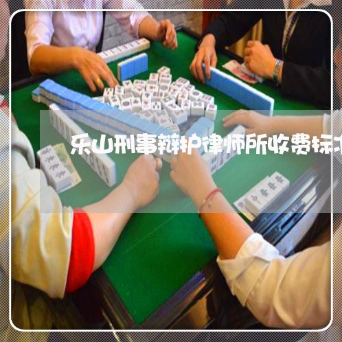 乐山刑事辩护律师所收费标准 乐山刑事辩护律师所收费标准