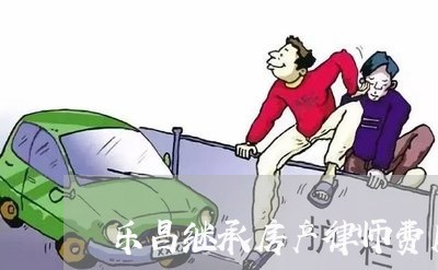 乐昌继承房产律师费用