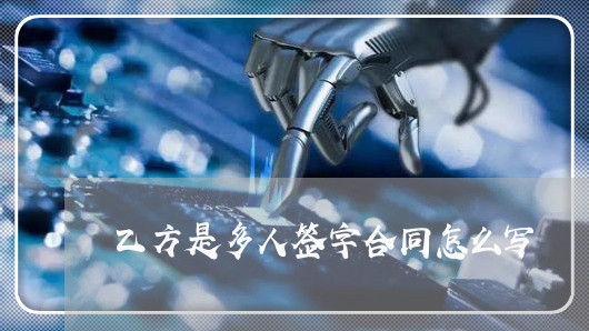 乙方是多人签字合同怎么写/2023041184846 乙方是多人签字合同怎么写/2023041184846