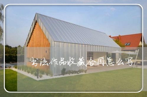 书法作品收藏合同怎么写/2023041359683 书法作品收藏合同怎么写/2023041359683