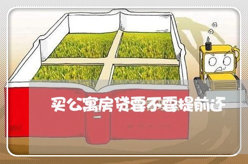 买公寓房贷要不要提前还/2023041818260 买公寓房贷要不要提前还/2023041818260