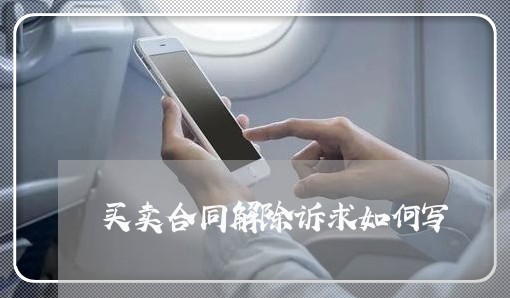 买卖合同解除诉求如何写/2023041714269