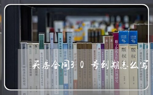 买房合同30号到期怎么写/2023041161615 买房合同30号到期怎么写/2023041161615