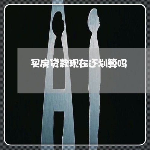 买房贷款现在还划算吗/2023061194794 买房贷款现在还划算吗/2023061194794