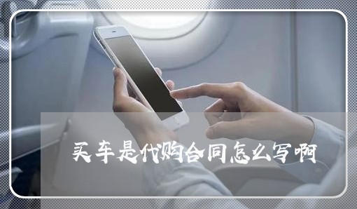 买车是代购合同怎么写啊/2023011693606 买车是代购合同怎么写啊/2023011693606
