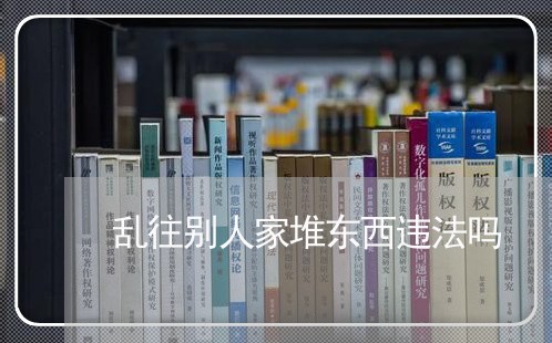 乱往别人家堆东西违法吗