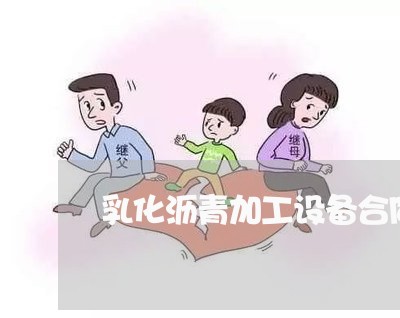 乳化沥青加工设备合同怎么写/2023041206937