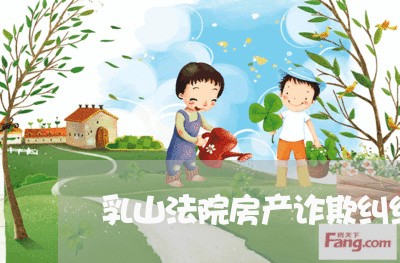 乳山法院房产诈欺纠纷