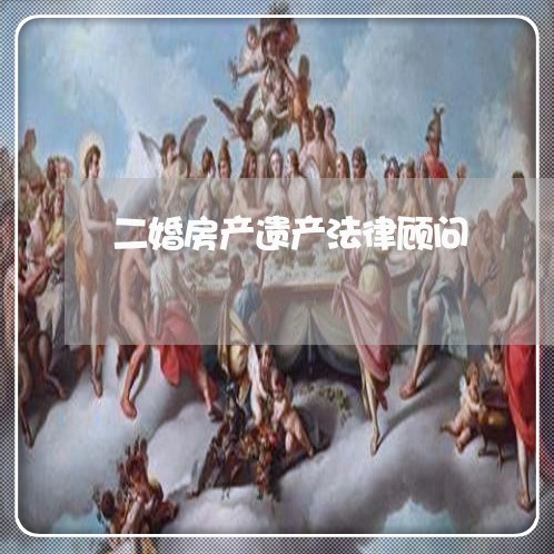 二婚房产遗产法律顾问/2023061851713 二婚房产遗产法律顾问/2023061851713