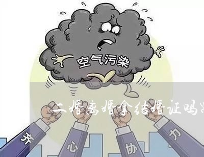 二婚离婚拿结婚证吗需要什么/2023060314736