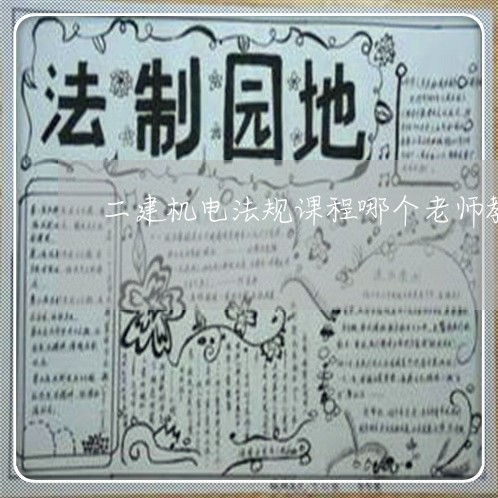 二建机电法规课程哪个老师教得好