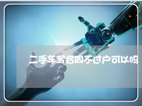 二手车写合同不过户可以吗/2023061620382 二手车写合同不过户可以吗/2023061620382