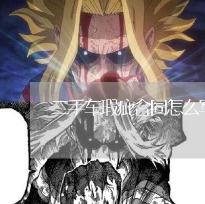 二手车瑕疵合同怎么写才有效/2023061671626 二手车瑕疵合同怎么写才有效/2023061671626