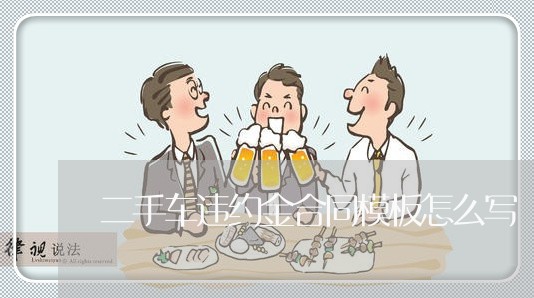 二手车违约金合同模板怎么写/2023061648268 二手车违约金合同模板怎么写/2023061648268