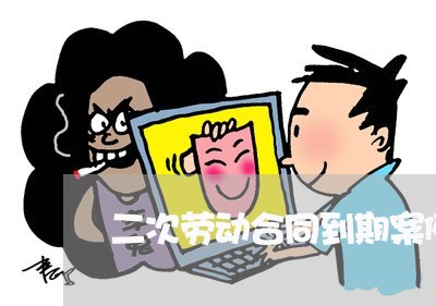 二次劳动合同到期案例怎么写/2023061674737