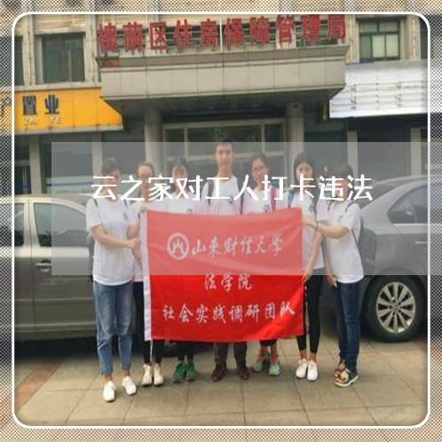 云之家对工人打卡违法 云之家对工人打卡违法
