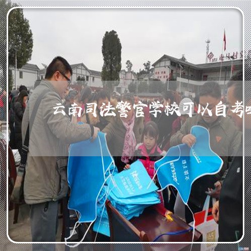 云南司法警官学校可以自考吗 云南司法警官学校可以自考吗