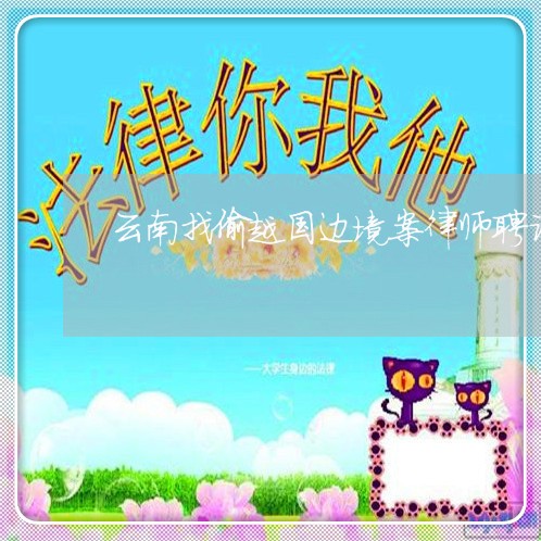 云南找偷越国边境案律师聘请 云南找偷越国边境案律师聘请