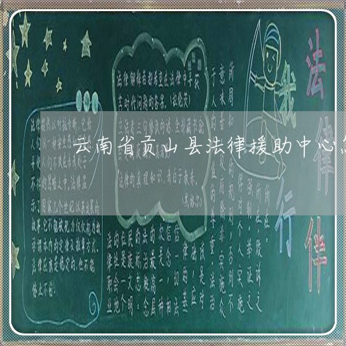 云南省贡山县法律援助中心怎么样 云南省贡山县法律援助中心怎么样