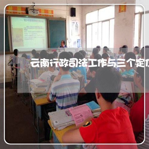 云南行政司法工作与三个定位 云南行政司法工作与三个定位