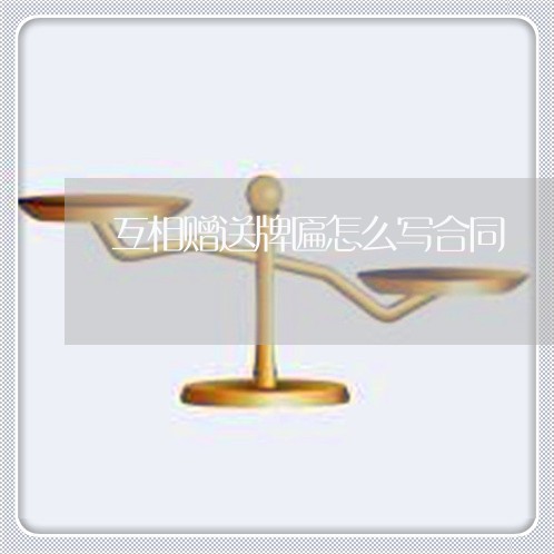 互相赠送牌匾怎么写合同 互相赠送牌匾怎么写合同