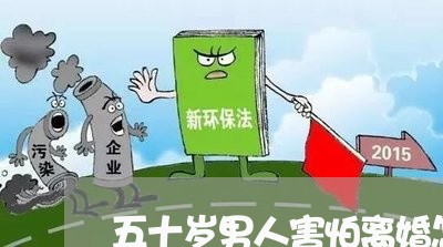 五十岁男人害怕离婚怎么办 五十岁男人害怕离婚怎么办