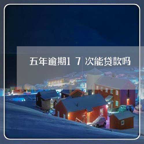 五年逾期17次能贷款吗 五年逾期17次能贷款吗